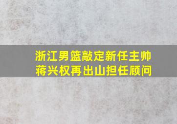 浙江男篮敲定新任主帅 蒋兴权再出山担任顾问